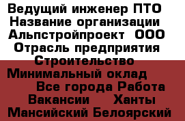 Ведущий инженер ПТО › Название организации ­ Альпстройпроект, ООО › Отрасль предприятия ­ Строительство › Минимальный оклад ­ 30 000 - Все города Работа » Вакансии   . Ханты-Мансийский,Белоярский г.